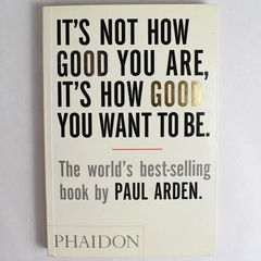 It's Not How Good You Are, It's How Good You Want To Be Paul Arden Phaidon 2003