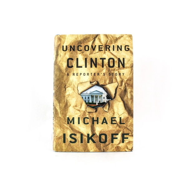 Uncovering Clinton: A Reporter's Story by Michael Isikoff 1999 Hardcover