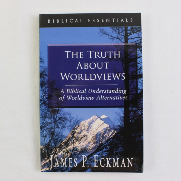 The Truth About Worldviews by James P Eckman 2004 PB Biblical Essentials Series