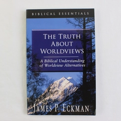 The Truth About Worldviews by James P Eckman 2004 PB Biblical Essentials Series