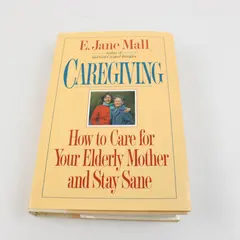Caregiving: How to Care for Your Elderly Mother and Stay Sane E. Jane Mall